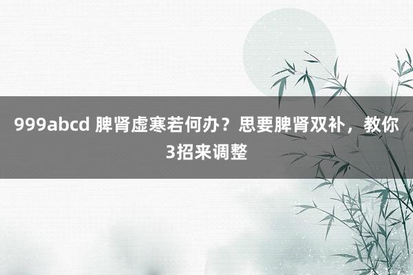 999abcd 脾肾虚寒若何办？思要脾肾双补，教你3招来调整