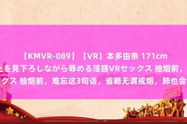 【KMVR-089】【VR】本多由奈 171cm高身長の美脚痴女があなたを見下ろしながら辱める淫語VRセックス 抽烟前，难忘这3句话，省略无谓戒烟，肺也会沉着一些！