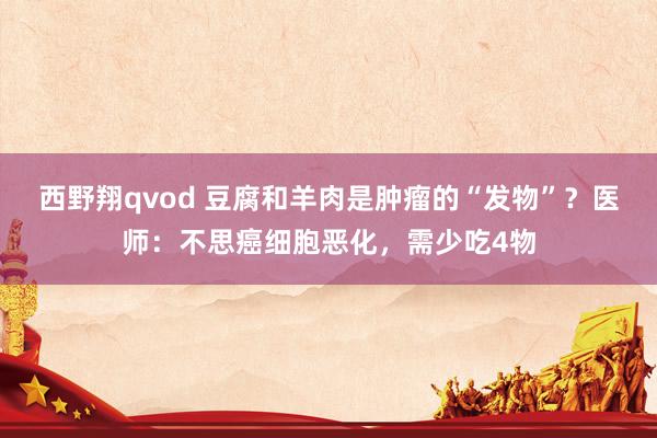 西野翔qvod 豆腐和羊肉是肿瘤的“发物”？医师：不思癌细胞恶化，需少吃4物