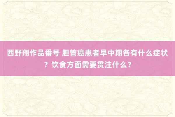 西野翔作品番号 胆管癌患者早中期各有什么症状？饮食方面需要贯注什么？