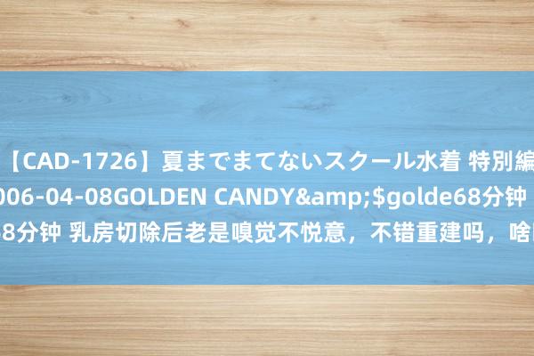 【CAD-1726】夏までまてないスクール水着 特別編</a>2006-04-08GOLDEN CANDY&$golde68分钟 乳房切除后老是嗅觉不悦意，不错重建吗，啥时候作念最好？请看此文