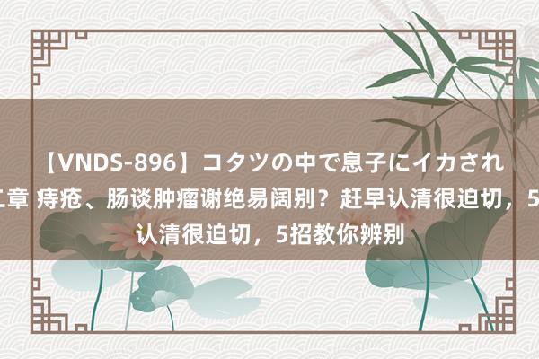 【VNDS-896】コタツの中で息子にイカされる義母 第二章 痔疮、肠谈肿瘤谢绝易阔别？赶早认清很迫切，5招教你辨别