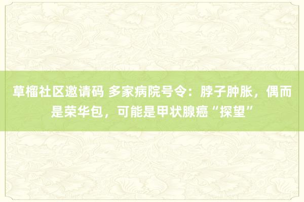 草榴社区邀请码 多家病院号令：脖子肿胀，偶而是荣华包，可能是甲状腺癌“探望”