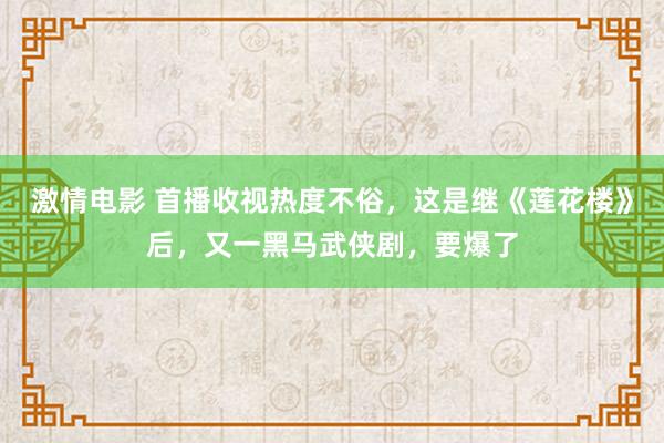 激情电影 首播收视热度不俗，这是继《莲花楼》后，又一黑马武侠剧，要爆了