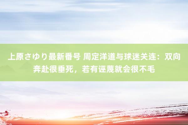 上原さゆり最新番号 周定洋道与球迷关连：双向奔赴很垂死，若有诬蔑就会很不毛