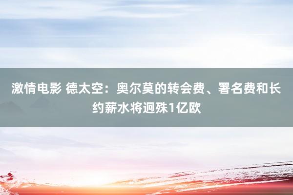 激情电影 德太空：奥尔莫的转会费、署名费和长约薪水将迥殊1亿欧