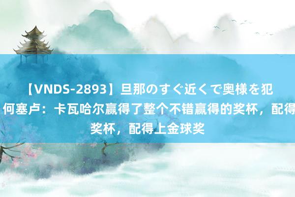 【VNDS-2893】旦那のすぐ近くで奥様を犯します。 何塞卢：卡瓦哈尔赢得了整个不错赢得的奖杯，配得上金球奖