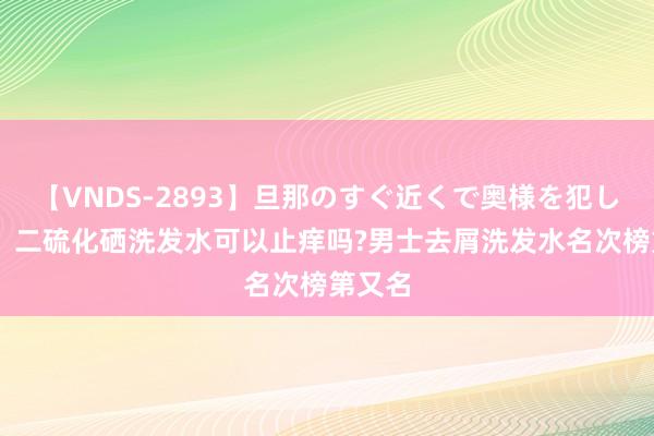 【VNDS-2893】旦那のすぐ近くで奥様を犯します。 二硫化硒洗发水可以止痒吗?男士去屑洗发水名次榜第又名