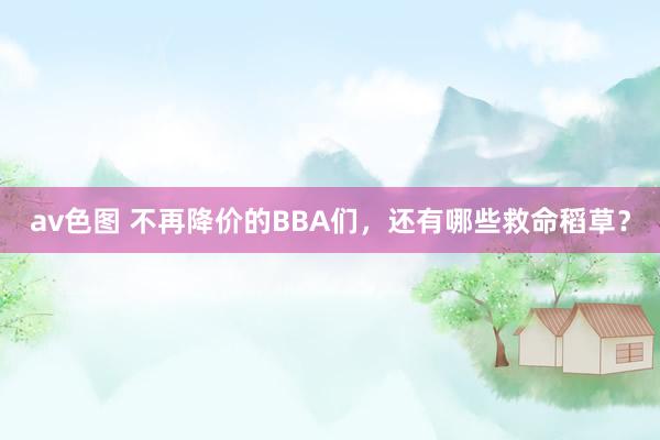 av色图 不再降价的BBA们，还有哪些救命稻草？