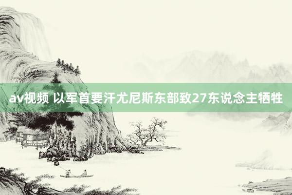 av视频 以军首要汗尤尼斯东部致27东说念主牺牲