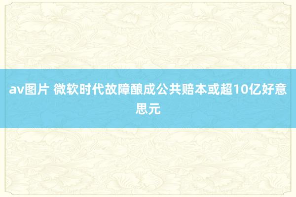 av图片 微软时代故障酿成公共赔本或超10亿好意思元