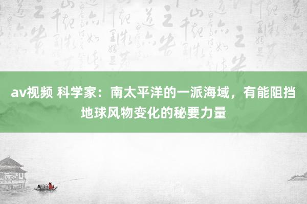 av视频 科学家：南太平洋的一派海域，有能阻挡地球风物变化的秘要力量