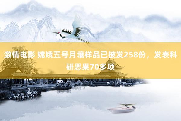 激情电影 嫦娥五号月壤样品已披发258份，发表科研恶果70多项