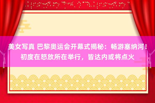 美女写真 巴黎奥运会开幕式揭秘：畅游塞纳河！初度在怒放所在举行，皆达内或将点火