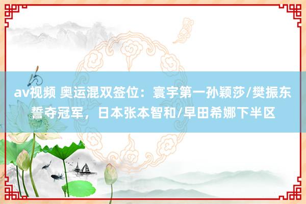 av视频 奥运混双签位：寰宇第一孙颖莎/樊振东誓夺冠军，日本张本智和/早田希娜下半区