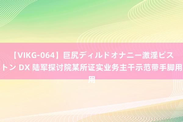 【VIKG-064】巨尻ディルドオナニー激淫ピストン DX 陆军探讨院某所证实业务主干示范带手脚用