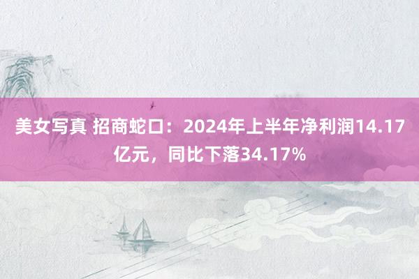 美女写真 招商蛇口：2024年上半年净利润14.17亿元，同比下落34.17%