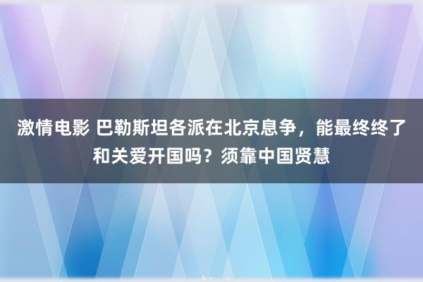 激情电影 巴勒斯坦各派在北京息争，能最终终了和关爱开国吗？须靠中国贤慧