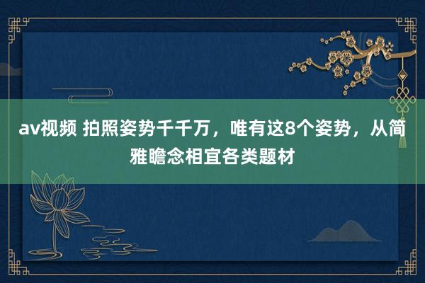 av视频 拍照姿势千千万，唯有这8个姿势，从简雅瞻念相宜各类题材