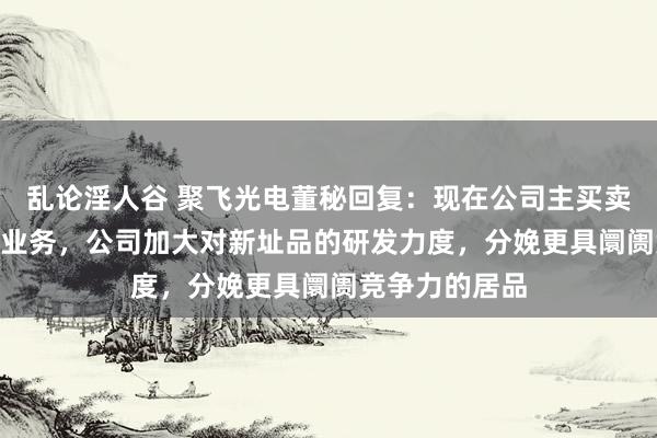 乱论淫人谷 聚飞光电董秘回复：现在公司主买卖务为LED封装业务，公司加大对新址品的研发力度，分娩更具阛阓竞争力的居品