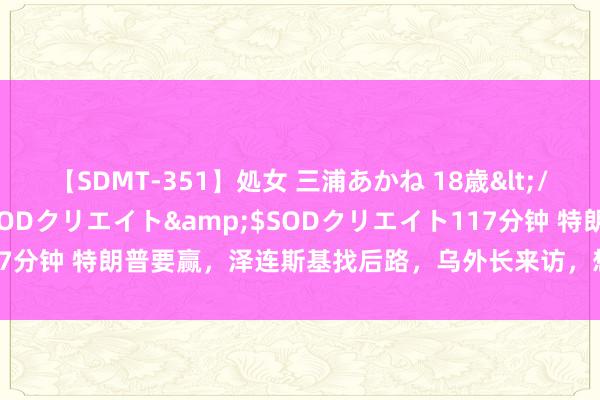 【SDMT-351】処女 三浦あかね 18歳</a>2011-02-05SODクリエイト&$SODクリエイト117分钟 特朗普要赢，泽连斯基找后路，乌外长来访，想找中国要200亿还债