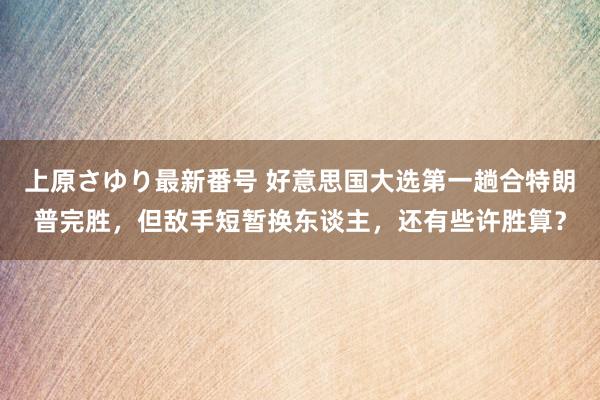 上原さゆり最新番号 好意思国大选第一趟合特朗普完胜，但敌手短暂换东谈主，还有些许胜算？