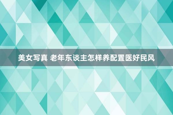 美女写真 老年东谈主怎样养配置医好民风