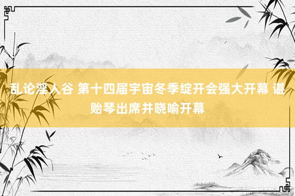 乱论淫人谷 第十四届宇宙冬季绽开会强大开幕 谌贻琴出席并晓喻开幕