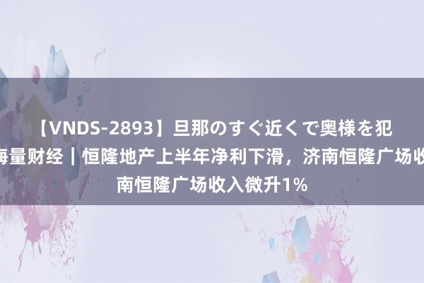 【VNDS-2893】旦那のすぐ近くで奥様を犯します。 海量财经｜恒隆地产上半年净利下滑，济南恒隆广场收入微升1%