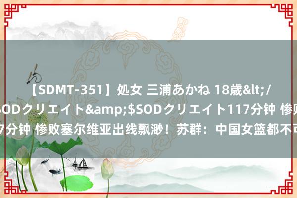 【SDMT-351】処女 三浦あかね 18歳</a>2011-02-05SODクリエイト&$SODクリエイト117分钟 惨败塞尔维亚出线飘渺！苏群：中国女篮都不可的话，该好好整顿了