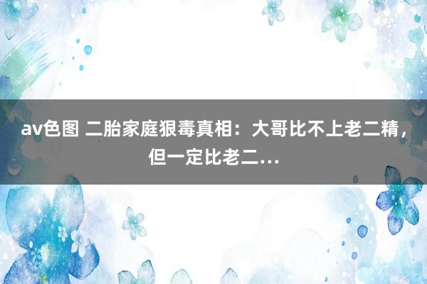 av色图 二胎家庭狠毒真相：大哥比不上老二精，但一定比老二…