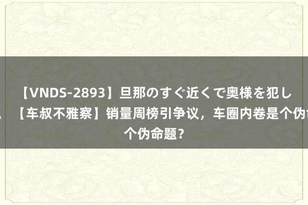 【VNDS-2893】旦那のすぐ近くで奥様を犯します。 【车叔不雅察】销量周榜引争议，车圈内卷是个伪命题？