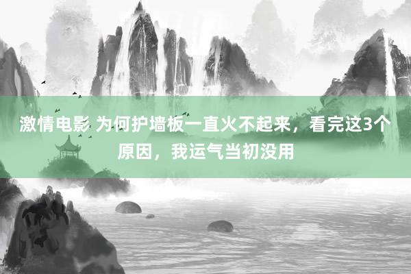 激情电影 为何护墙板一直火不起来，看完这3个原因，我运气当初没用