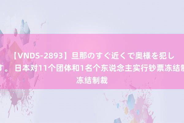 【VNDS-2893】旦那のすぐ近くで奥様を犯します。 日本对11个团体和1名个东说念主实行钞票冻结制裁