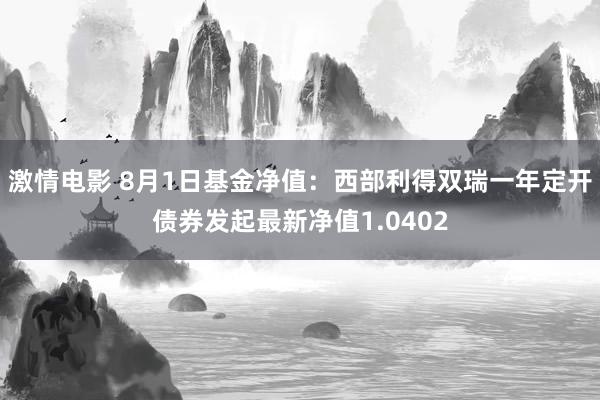 激情电影 8月1日基金净值：西部利得双瑞一年定开债券发起最新净值1.0402