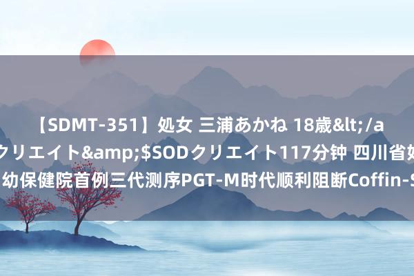 【SDMT-351】処女 三浦あかね 18歳</a>2011-02-05SODクリエイト&$SODクリエイト117分钟 四川省妇幼保健院首例三代测序PGT-M时代顺利阻断Coffin-Siris概括征遗传 健康宝宝成功出身