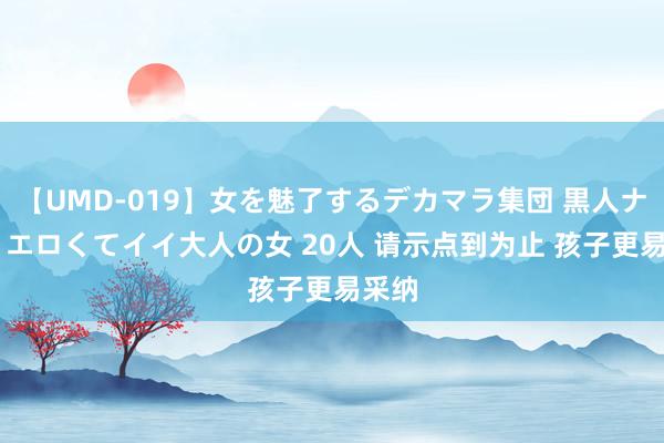 【UMD-019】女を魅了するデカマラ集団 黒人ナンパ エロくてイイ大人の女 20人 请示点到为止 孩子更易采纳