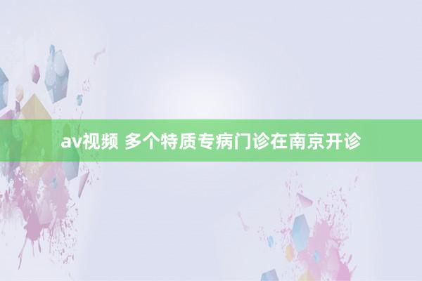 av视频 多个特质专病门诊在南京开诊