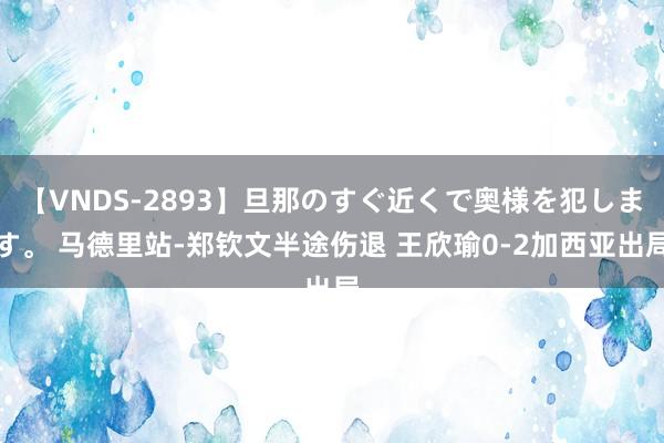 【VNDS-2893】旦那のすぐ近くで奥様を犯します。 马德里站-郑钦文半途伤退 王欣瑜0-2加西亚出局