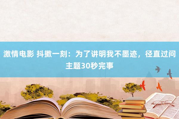 激情电影 抖擞一刻：为了讲明我不墨迹，径直过问主题30秒完事