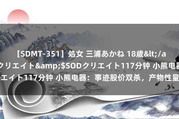 【SDMT-351】処女 三浦あかね 18歳</a>2011-02-05SODクリエイト&$SODクリエイト117分钟 小熊电器：事迹股价双杀，产物性量频亮红灯