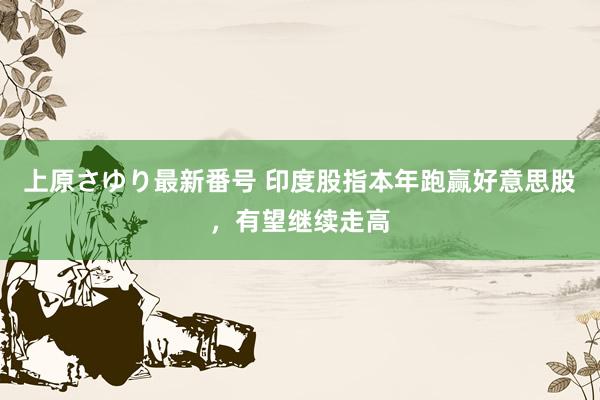 上原さゆり最新番号 印度股指本年跑赢好意思股，有望继续走高