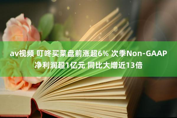 av视频 叮咚买菜盘前涨超6% 次季Non-GAAP净利润超1亿元 同比大增近13倍