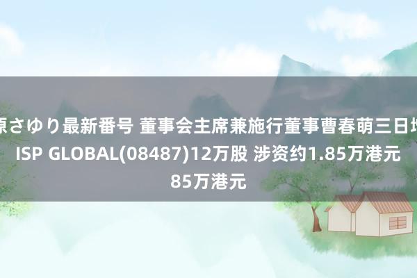 上原さゆり最新番号 董事会主席兼施行董事曹春萌三日增抓ISP GLOBAL(08487)12万股 涉资约1.85万港元