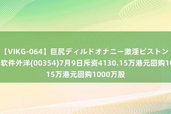 【VIKG-064】巨尻ディルドオナニー激淫ピストン DX 中国软件外洋(00354)7月9日斥资4130.15万港元回购1000万股