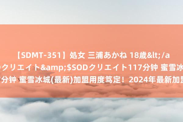 【SDMT-351】処女 三浦あかね 18歳</a>2011-02-05SODクリエイト&$SODクリエイト117分钟 蜜雪冰城(最新)加盟用度笃定！2024年最新加盟费明细总投资21万