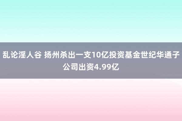 乱论淫人谷 扬州杀出一支10亿投资基金世纪华通子公司出资4.99亿