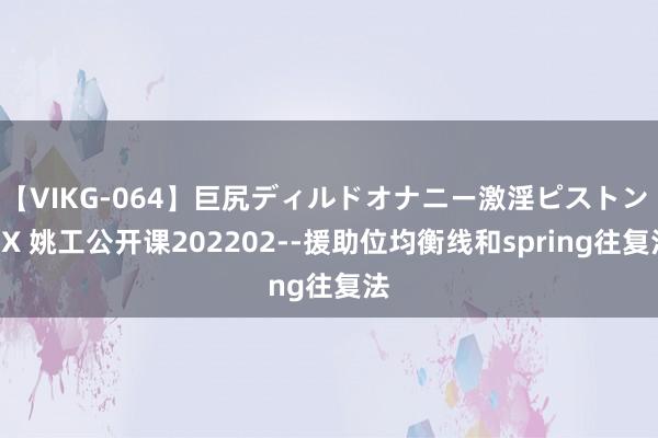 【VIKG-064】巨尻ディルドオナニー激淫ピストン DX 姚工公开课202202--援助位均衡线和spring往复法