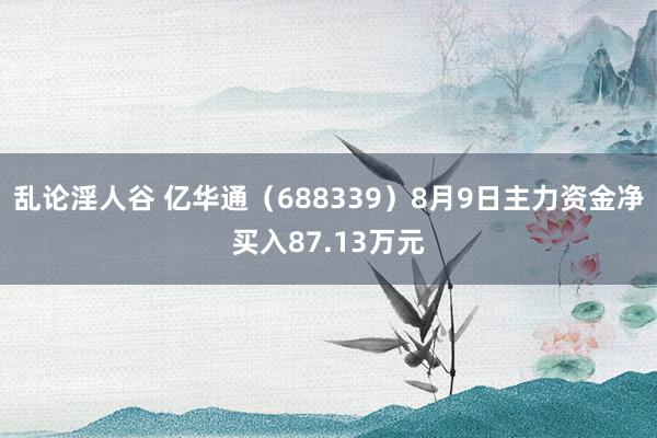 乱论淫人谷 亿华通（688339）8月9日主力资金净买入87.13万元