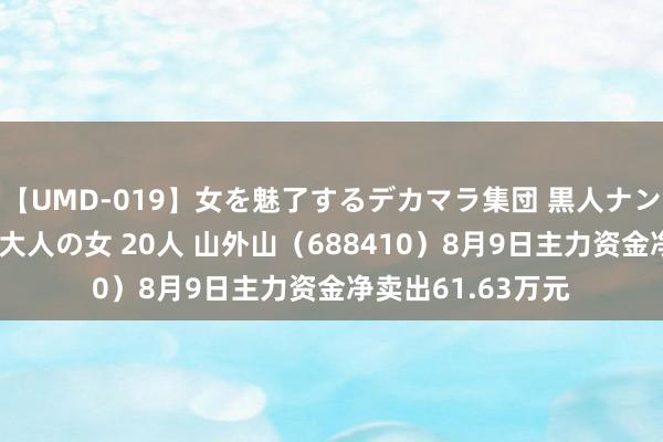 【UMD-019】女を魅了するデカマラ集団 黒人ナンパ エロくてイイ大人の女 20人 山外山（688410）8月9日主力资金净卖出61.63万元